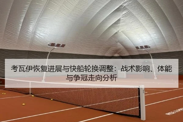 考瓦伊恢复进展与快船轮换调整：战术影响、体能与争冠走向分析