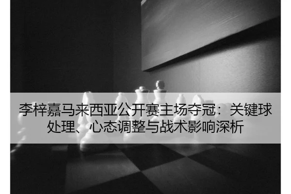 李梓嘉马来西亚公开赛主场夺冠：关键球处理、心态调整与战术影响深析