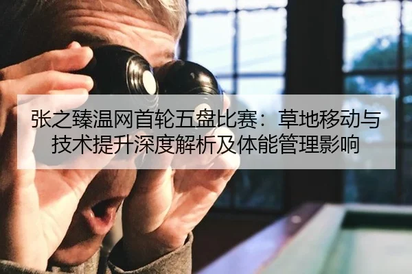 张之臻温网首轮五盘比赛：草地移动与技术提升深度解析及体能管理影响