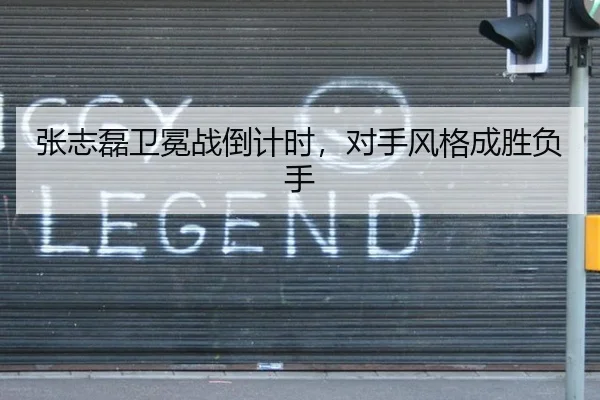 张志磊卫冕战倒计时，对手风格成胜负手