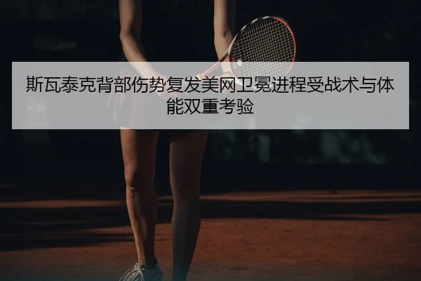 斯瓦泰克背部伤势复发美网卫冕进程受战术与体能双重考验